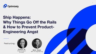 1
Ship Happens:
Why Things Go Off the Rails
& How to Prevent Product-
Engineering Angst
Featuring:
Claire Vo
Chief Product
Officer
Bill Press
SVP of Engineering
 