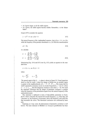 Parametric resonance 209
• As S grows larger, so do the stable regions.
• As e grows, the stable regions become smaller. Remember, e is the 'distur­
bance'.
Cesari (1971) considers the equation
x + (a2
4­ 6 cos ujt)x = 0 (9.3)
The natural frequency ofthe 'undisturbed' equation ­ that is for e = 0 ­ is cr/27r,
while the frequency of the periodic disturbance is UJ/27T. With the transformation
ut = 2*i (9.4)
we calculate
dx dti & dx
dx dti ^2
d2
x
dti dt 4 d*2
Substituting Eqs. (9.4) and (9.5) into Eq. (9.3) yields an equation in the stan­
dard form
x­f­ (Si ­Mi cos 2*1)0; = 0
where
4cr2
46
Si = —y, ei = ­r­
UJ2
UJ2
The general aspect of the Si — ei plane is shown in Figure 9.5. Visual inspection
shows us that for small e values the danger of falling into an unstable region
is greater in the neighbourhoods of Si = I2
, 22
, 32
, This means that for
small 6 parametric resonance occurs at circular frequencies u; = 2cr/n2
, where
n — 1, 2, 3, The first dangerous situation is met when u = 2<j. We reach
the important conclusion that the danger of parametric resonance is greatest
when the frequency of the perturbation equals twice the natural frequency ofthe
undisturbed system.
This statement is rephrased in terms of ship­stability parameters in Exam­
ple 9.1 where a becomes the natural roll circular frequency, UJQ, of the ship, and
uj becomes o;E, the frequency of encounter, that is the frequency with which the
ship encounters the waves. This theoretical conclusion was confirmed by basin
tests.
Surprising as it may seem, the phenomenon of parametric excitation is well
known. The main character in Moliere's Le bourgeois gentilhomme has been
 
