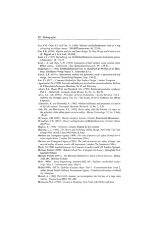 332 Bibliography
Kim, C.H. Chou, F.S. and Tien, D. (1980). Motions and hydrodynamic loads of a ship
advancing in oblique waves. SNAME Transactions, 88, 225­56.
Kiss, R.K. (1980). Mission analysis and basic design. In Ship Design and Construction
(R. Taggart, ed.). New York: SNAME.
Kouh, J.S. (1987). Darstellung von Schiffoberflachen mit rationalen kubischen splines.
Schiffstechnik, 34, 55­75.
Kouh, J.­S. and Chen, S.­W. (1992). Generation of hull surfaces using rational cubic
Bezier curves. Schiffstechnik ­ Ship Technology Reasearch, 39, 134­44.
Krappinger, O. (1960). Schiffstabilitat und Trim. In Handbuch derWerften, 13­82. Ham­
burg: Schiffahrts­Verlag "Hansa" C. Schroedter & Co.
Kupras, L.K. (1976). Optimisation method and parametric study in precontracted ship
design. International Shipbuilding Progress, May, 138­55.
Kuo, Ch. (1971). Computer Methodsfor Ship Surface Design. London: Longman.
Leparmentier, M, (1899). Nouvelle methode pour le calcul des carenes inclinees. Bulletin
de I 'Association Technique Maritime, 10, 45 and following.
Letcher, J.S., Shook, D.M. and Shepherd, S.G. (1995). Relational geometric synthesis:
Part 1 ­framework. Computer­Aided Design, 27, No. 11, 821­32.
Lewis, E.V. (ed.) (1988). Principles ofNaval Architecture ­ Second Revision, Vol. I ­
Stability and Strength. Jersey City, N.J.: The Society of Naval Architects and Marine
Engineers.
Lindemann, K. and Skomedal, N. (1983). Modern hullforms and parametric excitation
of the roll motion. Norwegian Maritime Research, 11, No. 2, 2­20.
Little, RE. and Hutchinson, B.L. (1995). Ro/ro safety after the Estonia ­ A report on
the activities of the ad hoc panel on ro/ro safety. Marine Technology, 32, No. 3, July,
159­63.
McGeorge, H.D. (2002). Marine Auxiliary Systems. Oxford: Butterworth­Heinemann.
McLachlan, N.W. (1947). Theory andApplication ofMathieu Functions. Oxford: Claren­
don Press.
Magnus, K. (1965). Vibrations. London: Blackie & Son Limited.
Manning, G.C. (1956). The Theory and Technique ofShip Design. New York: The Tech­
nology Press of M.I.T. and John Wiley & Sons.
Maritime and Coastguard Agency (1998). The code of practice for safety of small work­
boats & pilot boats. London: The Stationery Office.
Maritime and Coastguard Agency (2001). The code of practice for safety of large com­
mercial sailing & motor vessels, 4th impression. London: The Stationery Office.
Marsh, D. (1999). Applied Geometry for Computer Graphics and CAD. London: Springer.
Merriam­Webster (1990). Webster's Ninth New Collegiate Dictionary. Springfield, MA:
Merriam Webster.
Merriam­Webster (1991). The Merriam­Webster New Book of Word Histories. Spring­
field, MA: Merriam­Webster.
MoD (1999a). Naval Engineering Standard NFS 109 ­ Stability standard for surface
ships ­ Part 1, Conventional ships, Issue 4.
MoD (1999b). SSP 24 ­ Stability ofsurface ships ­ Part 1 ­ Conventional ships. Issue 2.
Abbey Wood, Bristol: Defence Procurement Agency. Unauthorized version circulated
for comments.
Morrall, A. (1980). The GAUL disaster: an investigation into the loss of a large stern
trawler. Transactions RINA, 391­440.
Mortenson, M.E. (1997). Geometric Modeling. New York: John Wiley and Sons.
 