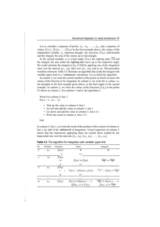 Numerical integration in naval architecture 81
Let us consider a sequence of points, #1, x2, ..., xn, and a sequence of
values /(xi), /(#2)> • • •, f(xn). In the first example above, the values of the
independent variable, a^, represent draught, the functions /(#;), half­breadth
and the integral, the area of the station up to that draught.
In the second example, x^ is a heel angle, f ( x i ) , the righting arm, GZ and
the integral, the area under the righting­arm curve up to the respective angle.
We could calculate the integral in Eq. (3.14) by applying one of the integration
rules over the interval [#i, £2], then over [#i, #3], and so on. This procedure
would be awkward. Table 3.3 illustrates an algorithm that yields the integral with
variable upper limit in a 'continuous' calculation. Let us detail the algorithm.
In column 1, we write the current numbers of the points at which we know the
values of the function to be integrated. In column 2, we write the X{ values, i.e.
the draughts in the first example given above, or the heel angles in the second
example. In column 3, we write the values of the functions f ( x i ) at the points
Xi shown in column 2. For columns 3 and 4, the algorithm is
Write 0 in column 4, line 1
For i = 1 : (n — 1)
• Pick up the value in column 4, line /
• Go left and add the value in column 3, line i
• Go down and add the value in column 3, line / +1
• Write the result in column 4, line / ­j­1
End
In column 5, line i, we write the result of the product of the content of column 4,
line z, by half of the subinterval of integration. Visual inspection of column 5
shows that the expressions appearing there are exactly those yielded by the
trapezoidal rule over the intervals [#i, x2], [#i, x2 ],..., [#i, xn].
Table 3.3 The algorithm for integration with variable upper limit
No. Position Function Sums Integrals
_ _ _ _ _ _
I ^
2 X2
3 x3
c
— )• J
4
e
( r t }  °f(ro") 1 f(r<*} /(x
i) i f ( .
JsLJ  ^JJ,2) I J^3) 2 ' J *r2)+^
/(*„)
 