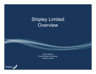 Shipley Limited
  Overview




         Steve Sawyer
   Director Sales Consulting
        Shipley Limited
 