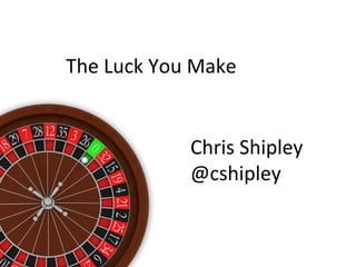 The Luck You Make
Chris Shipley
@cshipley
 