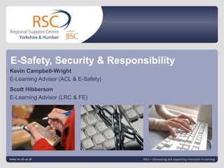 E-Safety, Security & Responsibility Click to edit Master title style Kevin Campbell-Wright E-Learning Advisor (ACL & E-Safety)	 Scott Hibberson E-Learning Advisor (LRC & FE) Click to edit Master subtitle style www.rsc-yh.ac.uk | slide 1 RSCs – Stimulating and supporting innovation in learning 