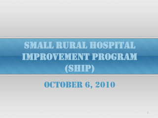 SMALL Rural Hospital Improvement Program (SHIP)  October 6, 2010 1 