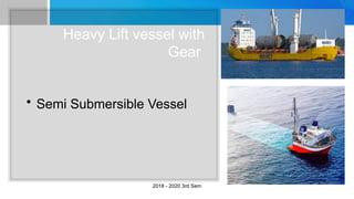 Heavy Lift vessel with
Gear
• Semi Submersible Vessel
2018 - 2020 3rd Sem
 