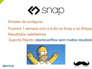 Simples de configurar
Ficamos 1 semana com a build no Snap e no Shippa
Resultados satisfatórios
Suporte Rápido (stackoverflow sem muitos resultado
 