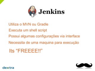 Utiliza o MVN ou Gradle
Possui algumas configurações via interface
Necessita de uma maquina para execução
Its “FREEEE!!”
Executa um shell script
 