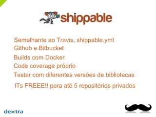 Semelhante ao Travis, shippable.yml
ITs FREEE!! para até 5 repositórios privados
Github e Bitbucket
Builds com Docker
Code coverage próprio
Testar com diferentes versões de bibliotecas
 