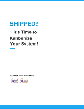  
SHIPPED? 
- ​It’s Time to 
Kanbanize 
Your System! 
 
RAJESH VISWANATHAN 
 
 
   
 
 