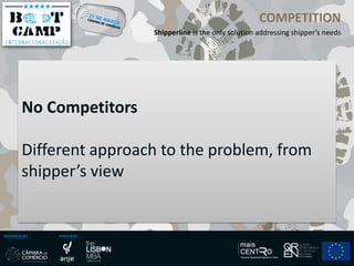 ORGANIZAÇÃO PARCEIROS
COMPETITION
Shipperline is the only solution addressing shipper’s needs
No Competitors
Different approach to the problem, from
shipper’s view
 