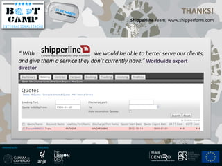ORGANIZAÇÃO PARCEIROS
THANKS!
Shipperline Team, www.shipperform.com
“ With we would be able to better serve our clients,
and give them a service they don’t currently have.” Worldwide export
director
 