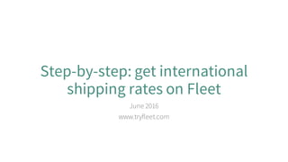 Step-by-step: get international
shipping rates on Fleet
June 2016
www.tryfleet.com
 