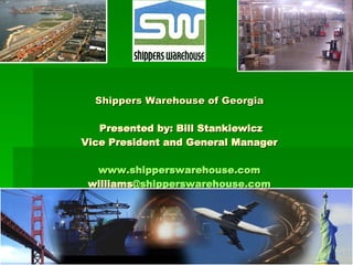 Shippers Warehouse of Georgia  Presented by: Bill Stankiewicz Vice President and General Manager www.shipperswarehouse.com williams @shipperswarehouse.com Office: 678.364.3475   