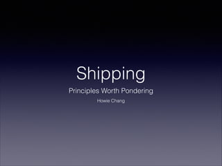 Shipping
Principles Worth Pondering
Howie Chang

 
