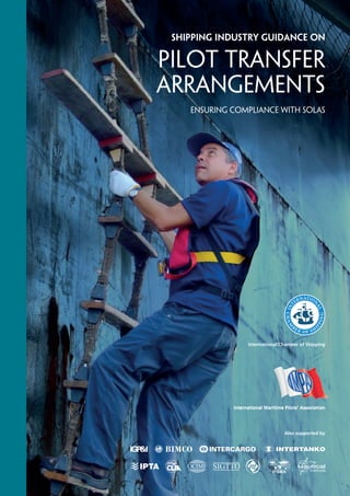 Shipping Industry Guidance on
Pilot Transfer
Arrangements
Ensuring Compliance with SOLAS
International Maritime Pilots’ AssociationInternational Maritime Pilots’ Association
International Chamber of Shipping
Also supported by
 