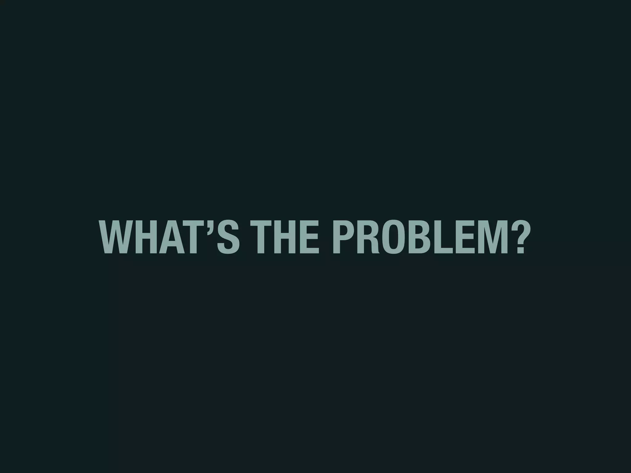 WHAT’S THE PROBLEM?
 