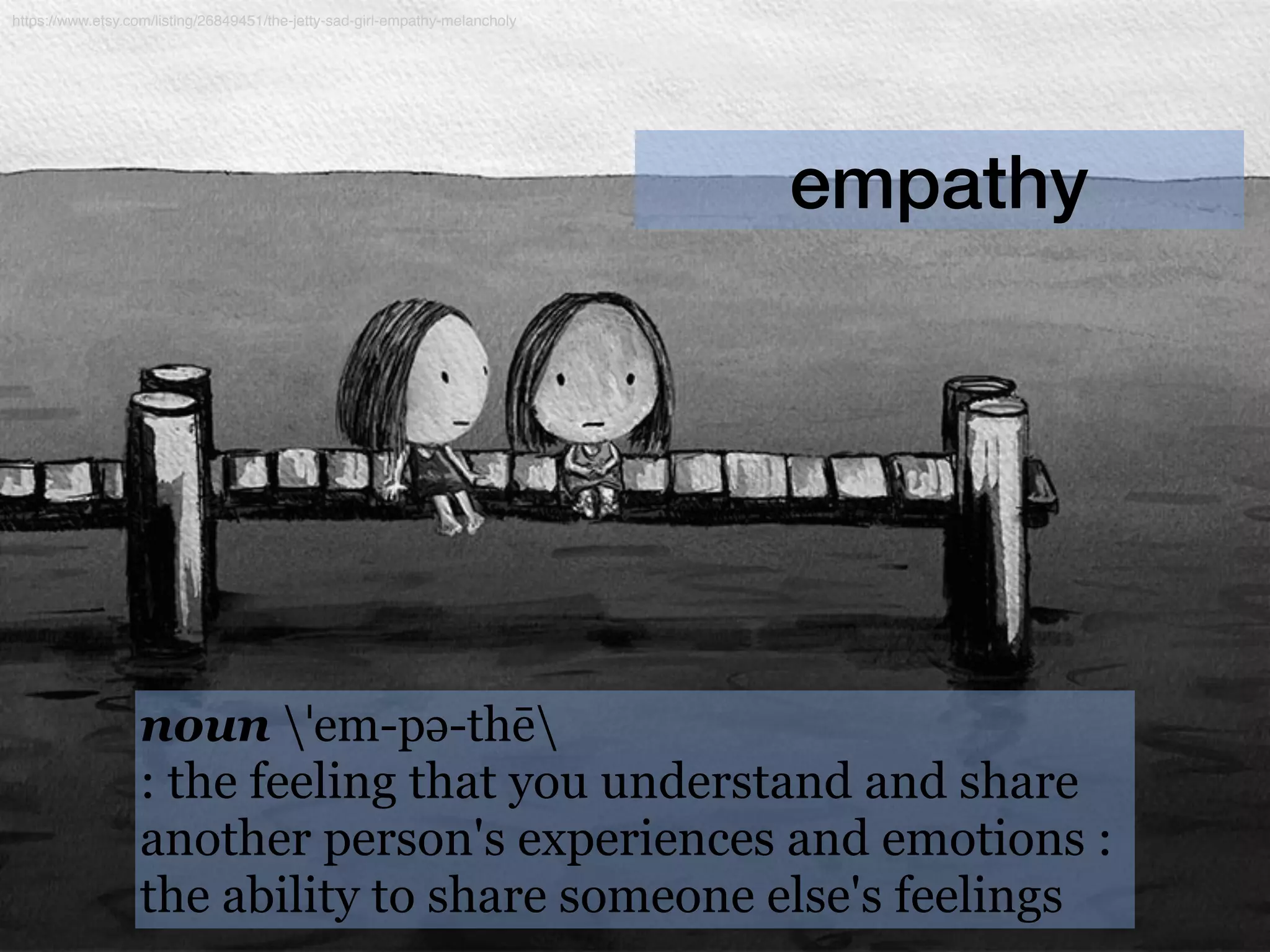 empathy
noun ˈem-pə-thē
: the feeling that you understand and share
another person's experiences and emotions :
the ability to share someone else's feelings
https://www.etsy.com/listing/26849451/the-jetty-sad-girl-empathy-melancholy
 