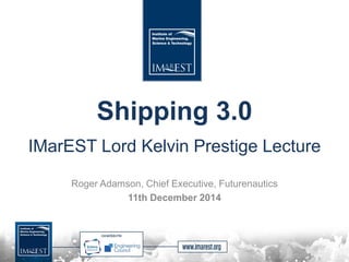 Shipping 3.0
IMarEST Lord Kelvin Prestige Lecture
Roger Adamson, Chief Executive, Futurenautics
11th December 2014
 