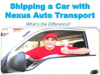 Shipping a Car with
Nexus Auto Transport
What’s the Difference?
 