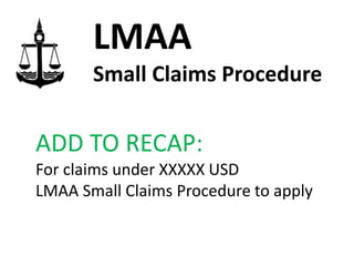 ADD TO RECAP:
For claims under XXXXX USD
LMAA Small Claims Procedure to apply
LMAA
Small Claims Procedure
 