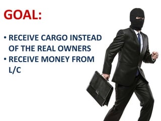 GOAL:
• RECEIVE CARGO INSTEAD
OF THE REAL OWNERS
• RECEIVE MONEY FROM
L/C
 