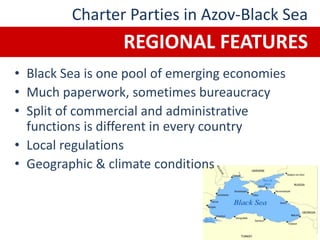 • Black Sea is one pool of emerging economies
• Much paperwork, sometimes bureaucracy
• Split of commercial and administrative
functions is different in every country
• Local regulations
• Geographic & climate conditions
Charter Parties in Azov-Black Sea
REGIONAL FEATURES
 