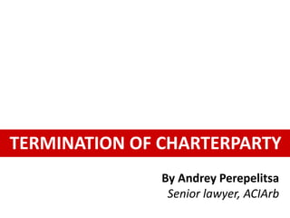 TERMINATION OF CHARTERPARTY
By Andrey Perepelitsa
Senior lawyer, ACIArb
 
