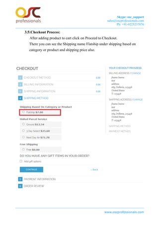 Skype: osc_support
sales@oscprofessionals.com
Ph: +91-9225237076
3.5:Checkout Process:
After adding product to cart click on Proceed to Checkout.
There you can see the Shipping name Flatship under shipping based on
category or product and shipping price also.
www.oscprofessionals.com
 
