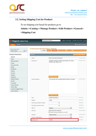 Skype: osc_support
sales@oscprofessionals.com
Ph: +91-9225237076
3.2. Setting Shipping Cost for Product:
To set shipping cost based for products go to
Admin-->Catalog-->Manage Product-->Edit Product-->General--
>Shipping Cost
www.oscprofessionals.com
 