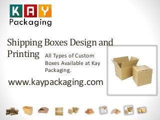 Kay Packaging 
A Complete Guide for 
Shipping Boxes Design and 
Printing 
All Types of Custom 
Boxes Available at Kay 
Packaging. 
www.kaypackaging.com 
 