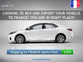 LOOKING TO BUY AND EXPORT YOUR VEHICLE
TO FRANCE? YOU ARE IN RIGHT PLACE!
Shipping to FRANCE starts from $700
www.auto4export.com
 