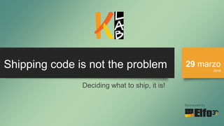 Shipping code is not the problem 29 marzo
2018
Sponsored by
Deciding what to ship, it is!
 