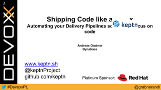 @grabnerandi#DevoxxPL
Platinum Sponsor:
Shipping Code like a x
Automating your Delivery Pipelines so you can focus on
code
Andreas Grabner
Dynatrace
www.keptn.sh
@keptnProject
github.com/keptn
 