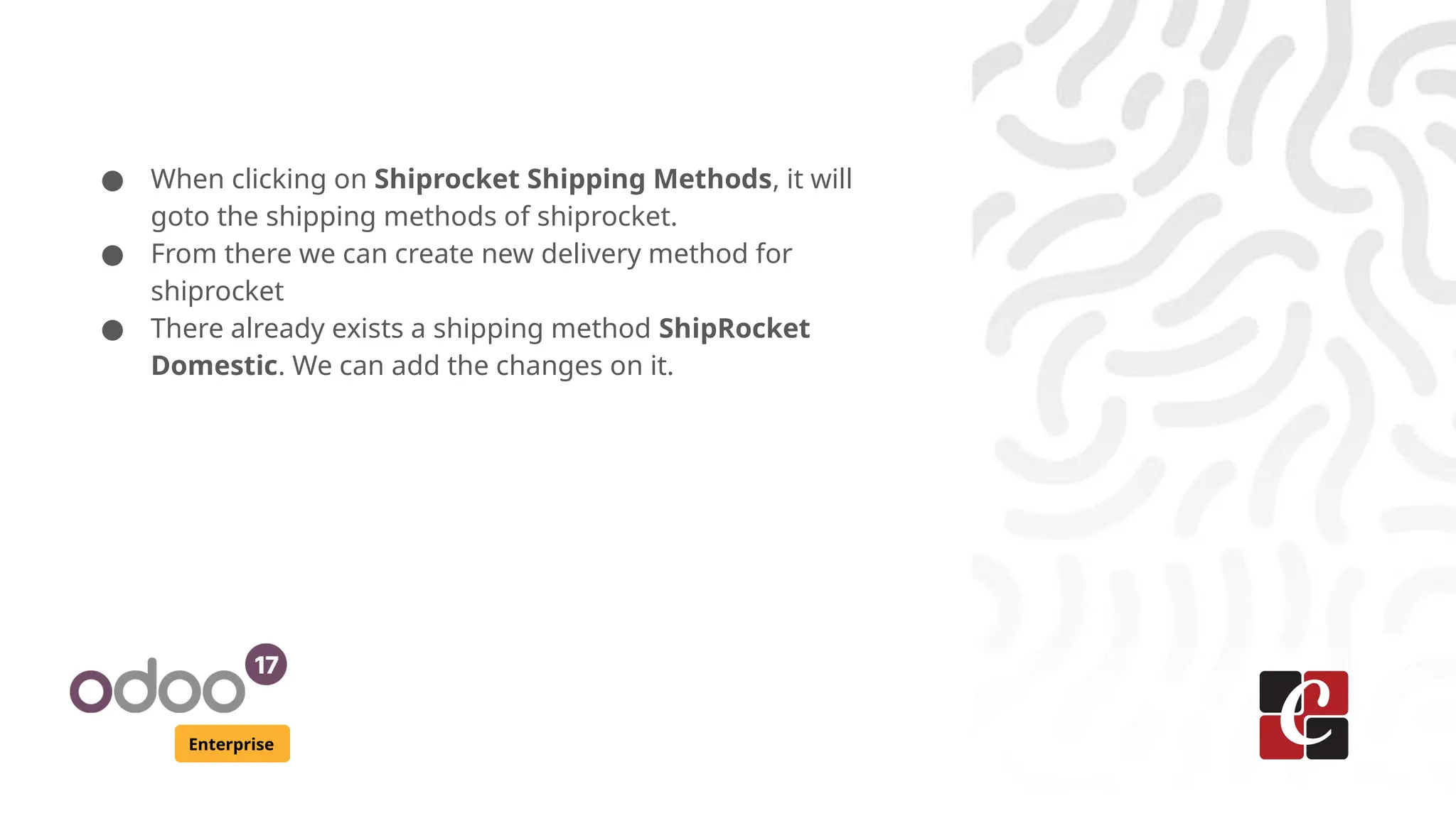 Enterprise
● When clicking on Shiprocket Shipping Methods, it will
goto the shipping methods of shiprocket.
● From there we can create new delivery method for
shiprocket
● There already exists a shipping method ShipRocket
Domestic. We can add the changes on it.
 