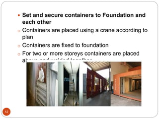 12
 Set and secure containers to Foundation and
each other
o Containers are placed using a crane according to
plan
o Containers are fixed to foundation
o For two or more storeys containers are placed
above and welded together
 