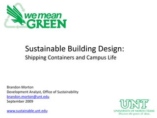 Sustainable Building Design:Shipping Containers and Campus Life Brandon MortonDevelopment Analyst, Office of Sustainabilitybrandon.morton@unt.eduSeptember 2009www.sustainable.unt.edu 