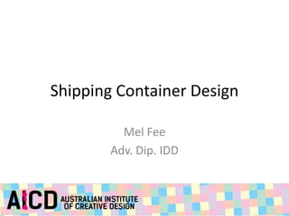 Shipping Container Design 
Mel Fee 
Adv. Dip. IDD 
 