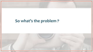 So what’s the problem?
 