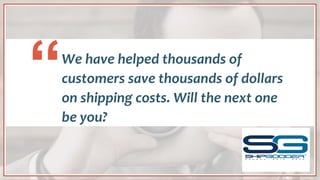 We have helped thousands of
customers save thousands of dollars
on shipping costs. Will the next one
be you?
“
 