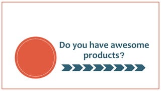 Do you have awesome
products?
 