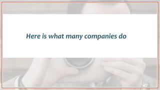 Here is what many companies do
 