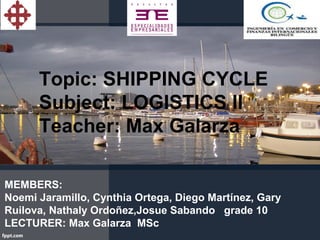 Topic: SHIPPING CYCLE
Subject: LOGISTICS ll
Teacher: Max Galarza
MEMBERS:
Noemi Jaramillo, Cynthia Ortega, Diego Martínez, Gary
Ruilova, Nathaly Ordoñez,Josue Sabando grade 10
LECTURER: Max Galarza MSc
 