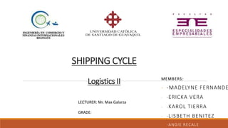 SHIPPING CYCLE
Logistics II MEMBERS:
- -MADELYNE FERNANDE
- -ERICKA VERA
- -KAROL TIERRA
- -LISBETH BENITEZ
- -ANGIE RECALE
LECTURER: Mr. Max Galarza
GRADE:
 