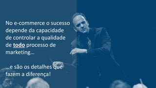 13 | DIREÇÃO ECONOMIA DIGITAL
No e-commerce o sucesso
depende da capacidade
de controlar a qualidade
de todo processo de
marketing…
…e são os detalhes que
fazem a diferença!
 