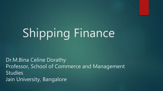 Shipping Finance
Dr.M.Bina Celine Dorathy
Professor, School of Commerce and Management
Studies
Jain University, Bangalore
 
