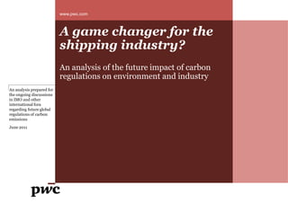 www.pwc.com



                           A game changer for the
                           shipping industry
                                    industry?
                           An analysis of the future impact of carbon
                           regulations on environment and industry
An analysis prepared for
the ongoing discussions
in IMO and other
international fora
regarding future global
regulations of carbon
emissions
June 2011
 