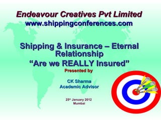 Endeavour Creatives Pvt Limited  www.shippingconferences.com  Shipping & Insurance – Eternal Relationship “ Are we REALLY Insured” Presented by  CK Sharma Academic Advisor 25 th  January 2012  Mumbai 