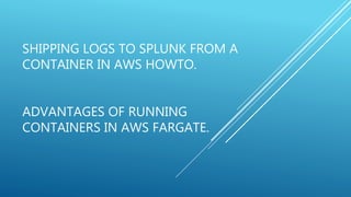 SHIPPING LOGS TO SPLUNK FROM A
CONTAINER IN AWS HOWTO.
ADVANTAGES OF RUNNING
CONTAINERS IN AWS FARGATE.
 