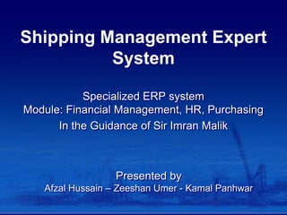 Shipping Management Expert
          System

           Specialized ERP system
Module: Financial Management, HR, Purchasing
      In the Guidance of Sir Imran Malik



                  Presented by
   Afzal Hussain – Zeeshan Umer - Kamal Panhwar
 