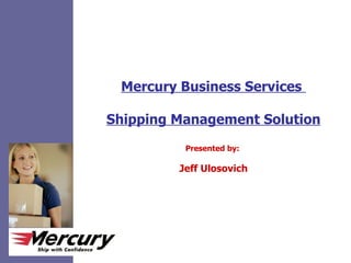 Mercury Business Services   Shipping Management Solution Presented by:  Jeff Ulosovich 